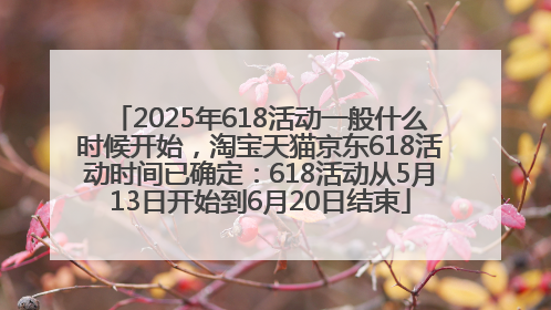 2025年618活动一般什么时候开始，淘宝天猫京东618活动时间已确定：618活动从5月13日开始到6月20日结束