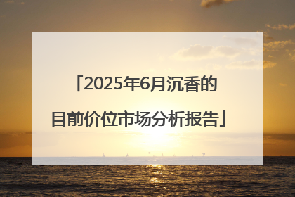 2025年6月沉香的目前价位市场分析报告