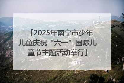 2025年南宁市少年儿童庆祝“六一”国际儿童节主题活动举行