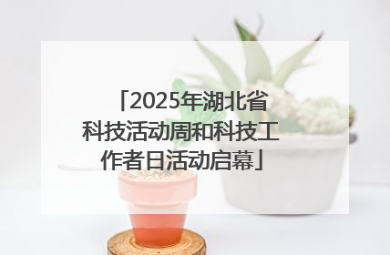 2025年湖北省科技活动周和科技工作者日活动启幕