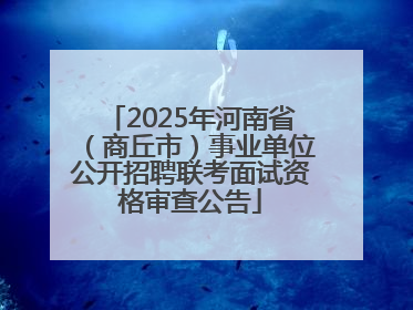 2025年河南省（商丘市）事业单位公开招聘联考面试资格审查公告