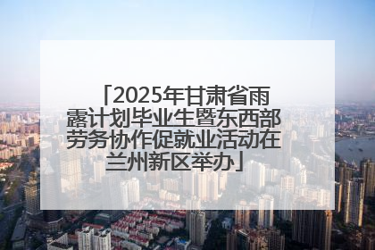2025年甘肃省雨露计划毕业生暨东西部劳务协作促就业活动在兰州新区举办