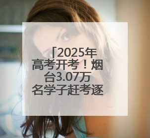 2025年高考开考！烟台3.07万名学子赶考逐梦