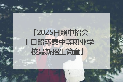2025日照中招会丨日照环泰中等职业学校最新招生简章