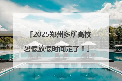 2025郑州多所高校暑假放假时间定了！