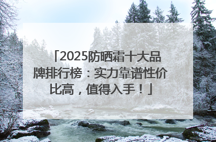 2025防晒霜十大品牌排行榜：实力靠谱性价比高，值得入手！