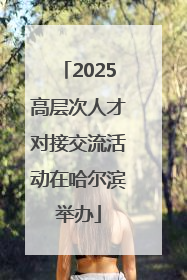2025高层次人才对接交流活动在哈尔滨举办