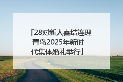 28对新人喜结连理 青岛2025年新时代集体婚礼举行
