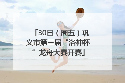 30日（周五）巩义市第三届“洛神杯”龙舟大赛开赛