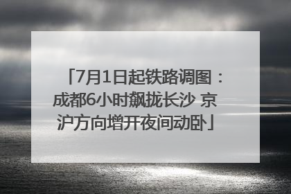 7月1日起铁路调图：成都6小时飙拢长沙 京沪方向增开夜间动卧