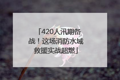 420人汛期备战！这场消防水域救援实战超燃