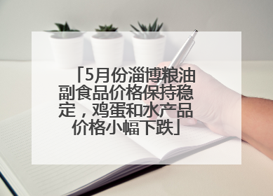 5月份淄博粮油副食品价格保持稳定，鸡蛋和水产品价格小幅下跌