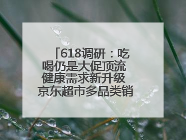 618调研：吃喝仍是大促顶流 健康需求新升级 京东超市多品类销售占比第一