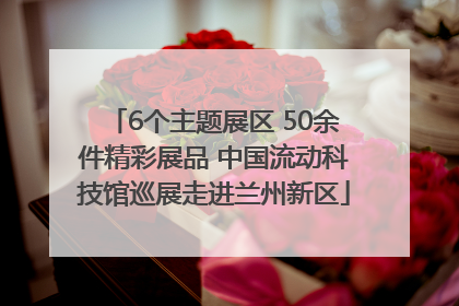 6个主题展区 50余件精彩展品 中国流动科技馆巡展走进兰州新区