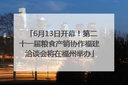 6月13日开幕！第二十一届粮食产销协作福建洽谈会将在福州举办