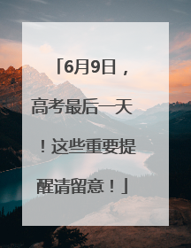 6月9日，高考最后一天！这些重要提醒请留意！