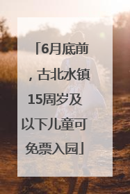 6月底前，古北水镇15周岁及以下儿童可免票入园