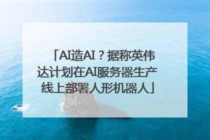AI造AI？据称英伟达计划在AI服务器生产线上部署人形机器人