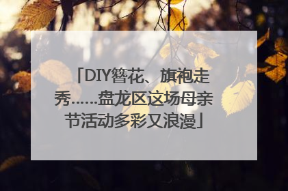 DIY簪花、旗袍走秀……盘龙区这场母亲节活动多彩又浪漫