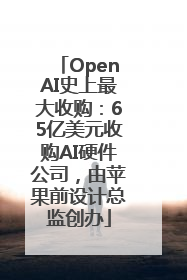 OpenAI史上最大收购：65亿美元收购AI硬件公司，由苹果前设计总监创办