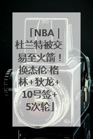 NBA｜杜兰特被交易至火箭！换杰伦·格林+狄龙+10号签+5次轮