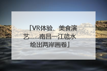 VR体验、美食演艺……南昌一江赣水绘出两岸画卷